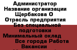 Администратор › Название организации ­ Щербакова О. › Отрасль предприятия ­ Без специальной подготовки › Минимальный оклад ­ 50 000 - Все города Работа » Вакансии   . Мурманская обл.,Оленегорск г.